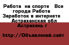 Работа  на спорте - Все города Работа » Заработок в интернете   . Астраханская обл.,Астрахань г.